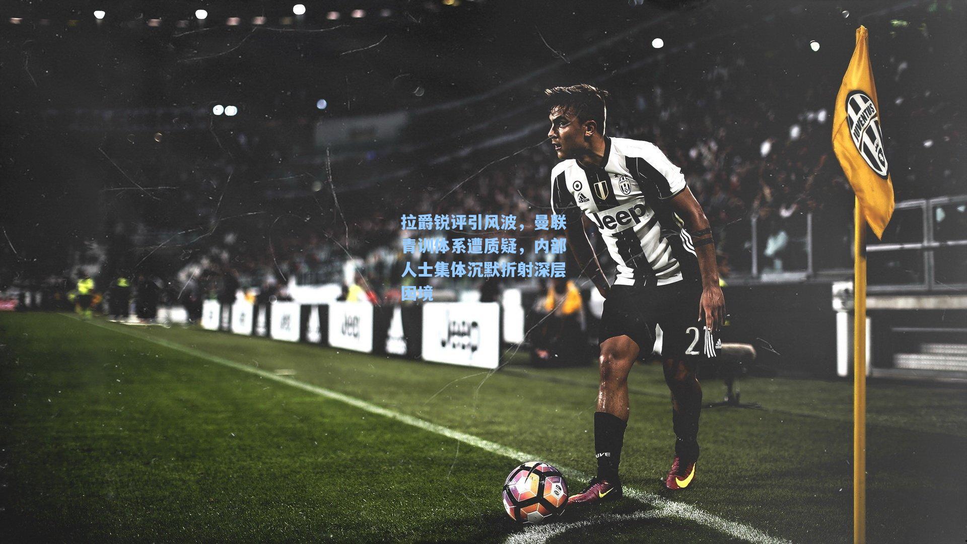 拉爵锐评引风波,曼联青训体系遭质疑,内部人士集体沉默折射深层困境