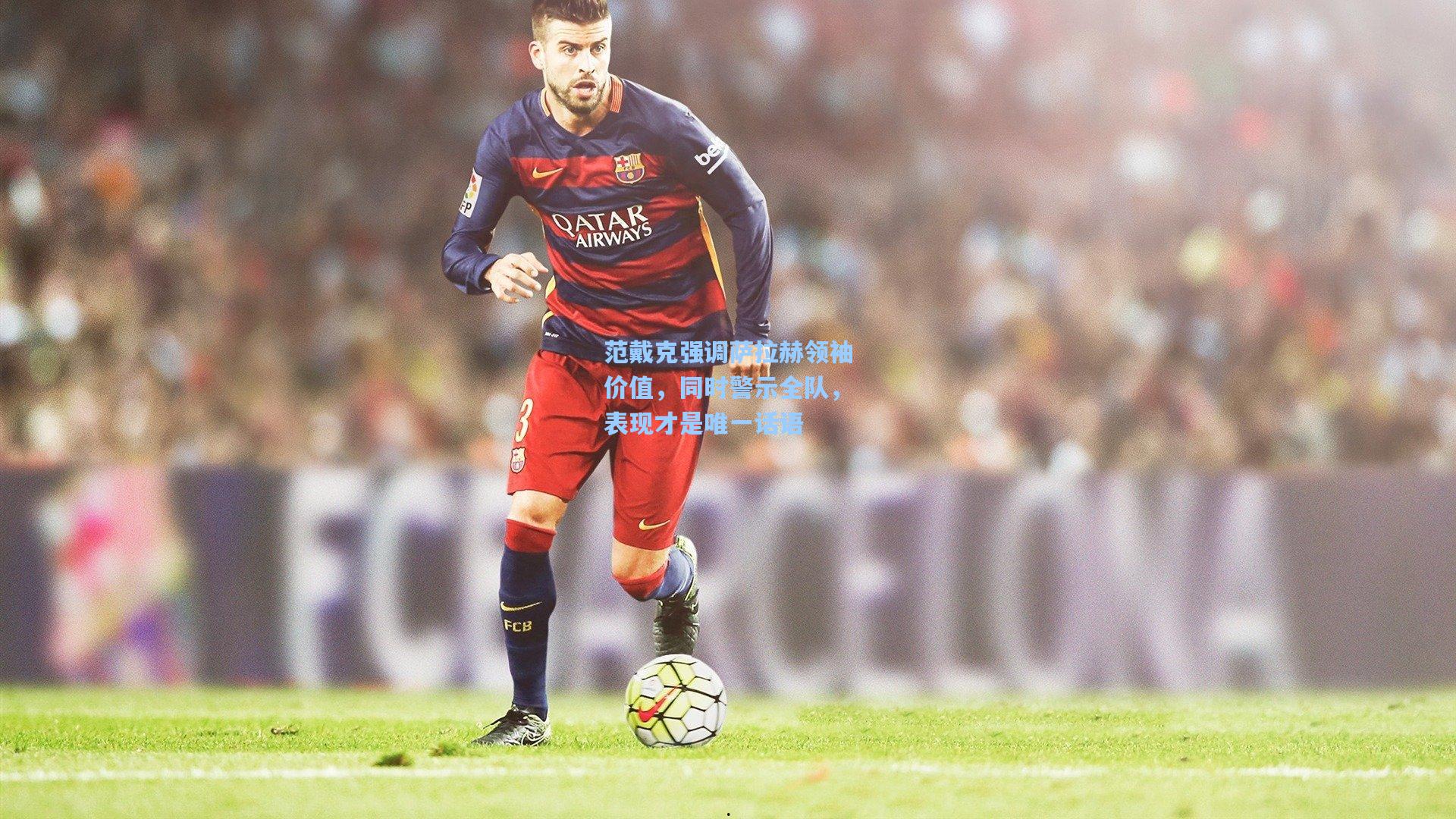 范戴克强调萨拉赫领袖价值，同时警示全队，表现才是唯一话语