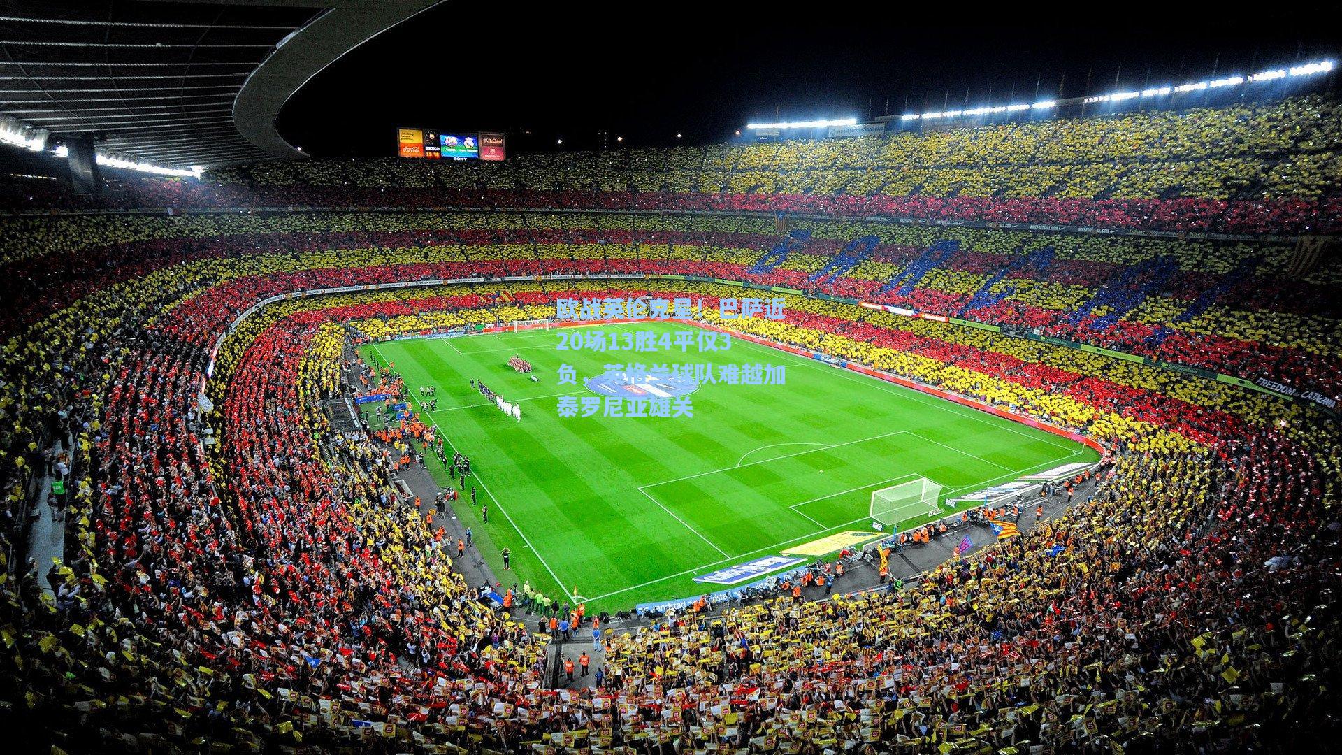 欧战英伦克星！巴萨近20场13胜4平仅3负，英格兰球队难越加泰罗尼亚雄关