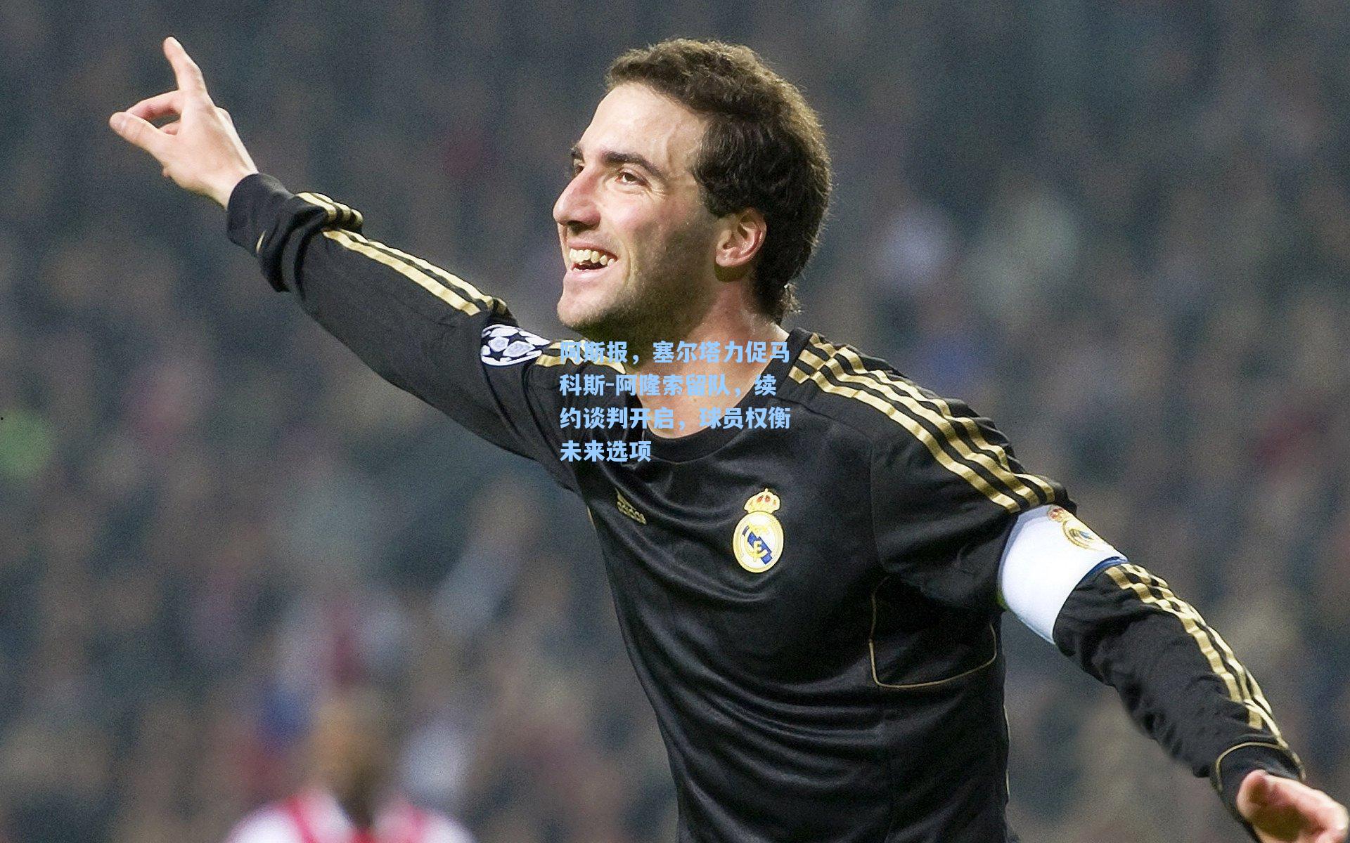 阿斯报，塞尔塔力促马科斯-阿隆索留队，续约谈判开启，球员权衡未来选项