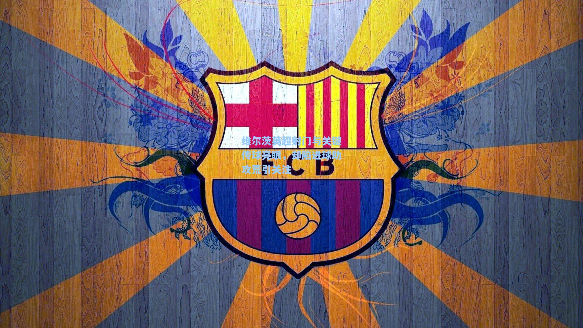 维尔茨英超射门与关键传球亮眼，却陷进球助攻荒引关注